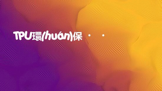 TPU環(huán)保，可持續(xù)發(fā)展之路
